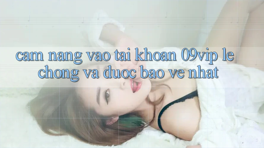 Cẩm nang Vào tài khoản 09vip Lẹ Chóng Và Được bảo vệ Nhất
