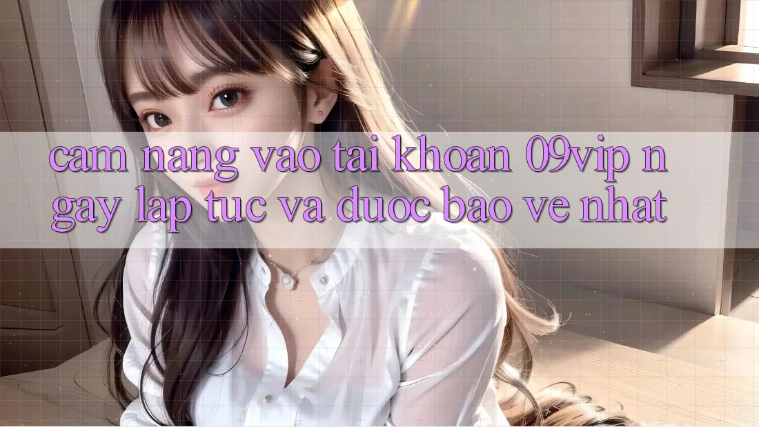 Cẩm nang Vào tài khoản 09vip Ngay lập tức Và Được bảo vệ Nhất Cẩm nang Vào tài khoản 09vip Ngay lập tức Và Được bảo vệ Nhất