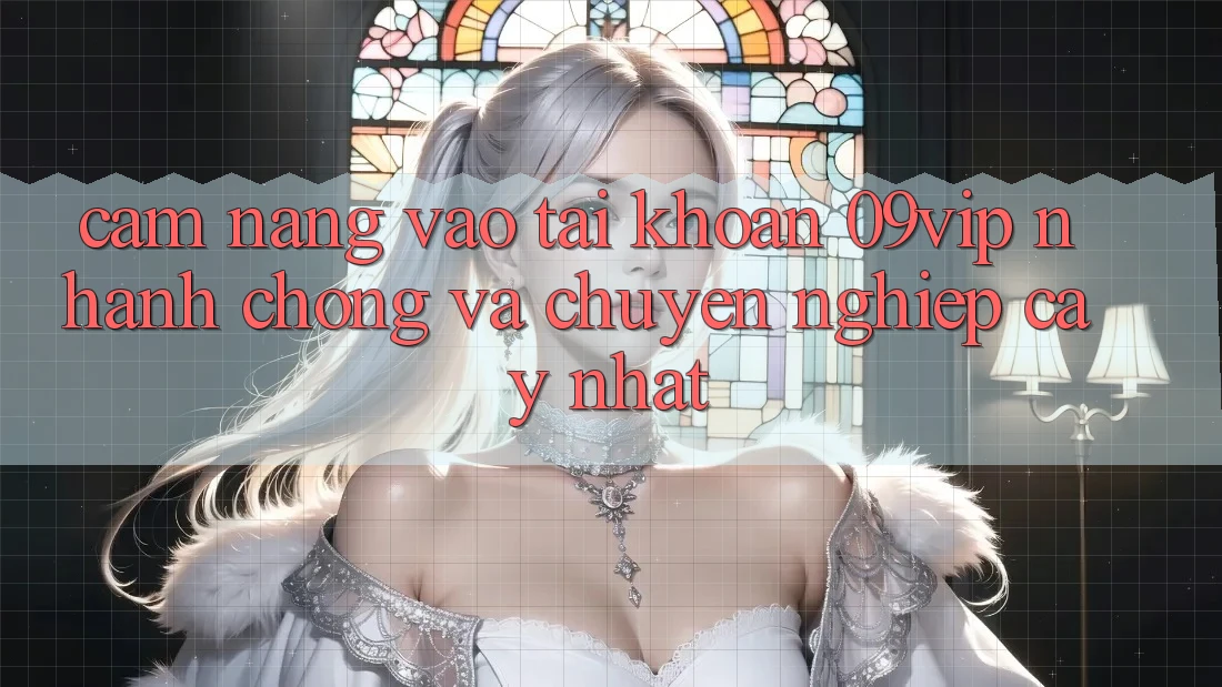 Cẩm nang Vào tài khoản 09vip Nhanh Chóng Và Chuyên nghiệp cậy Nhất