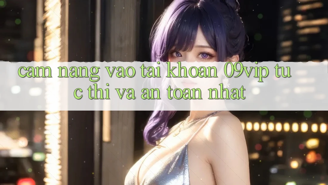 Cẩm nang Vào tài khoản 09vip Tức thì Và An Toàn Nhất