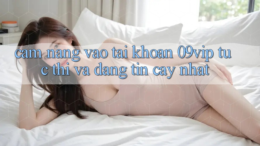 Cẩm nang Vào tài khoản 09vip Tức thì Và Đáng tin cậy Nhất