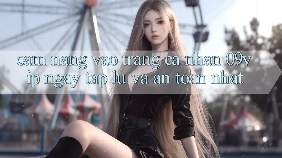 Cẩm nang Vào trang cá nhân 09vip Ngay tắp lự Và An Toàn Nhất