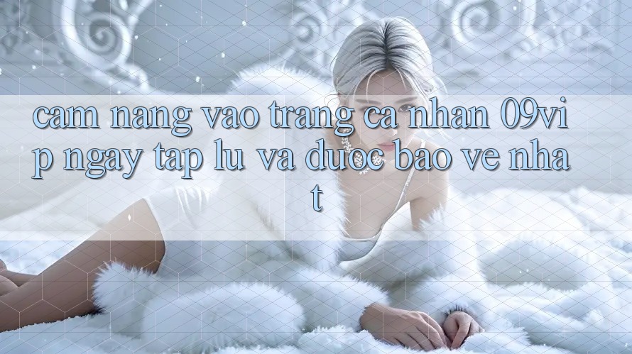 Cẩm nang Vào trang cá nhân 09vip Ngay tắp lự Và Được bảo vệ Nhất