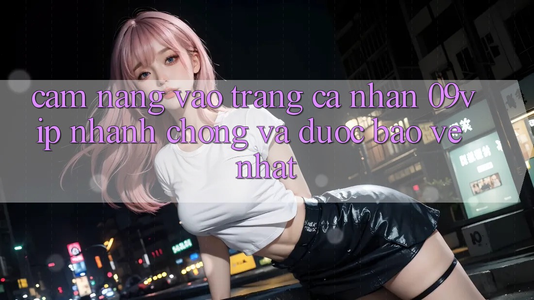Cẩm nang Vào trang cá nhân 09vip Nhanh Chóng Và Được bảo vệ Nhất