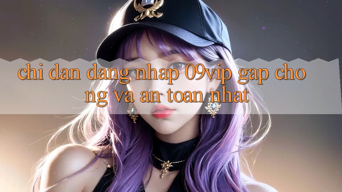 Chỉ dẫn Đăng Nhập 09vip Gấp Chóng Và An Toàn Nhất