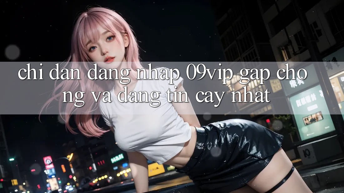 Chỉ dẫn Đăng Nhập 09vip Gấp Chóng Và Đáng tin cậy Nhất