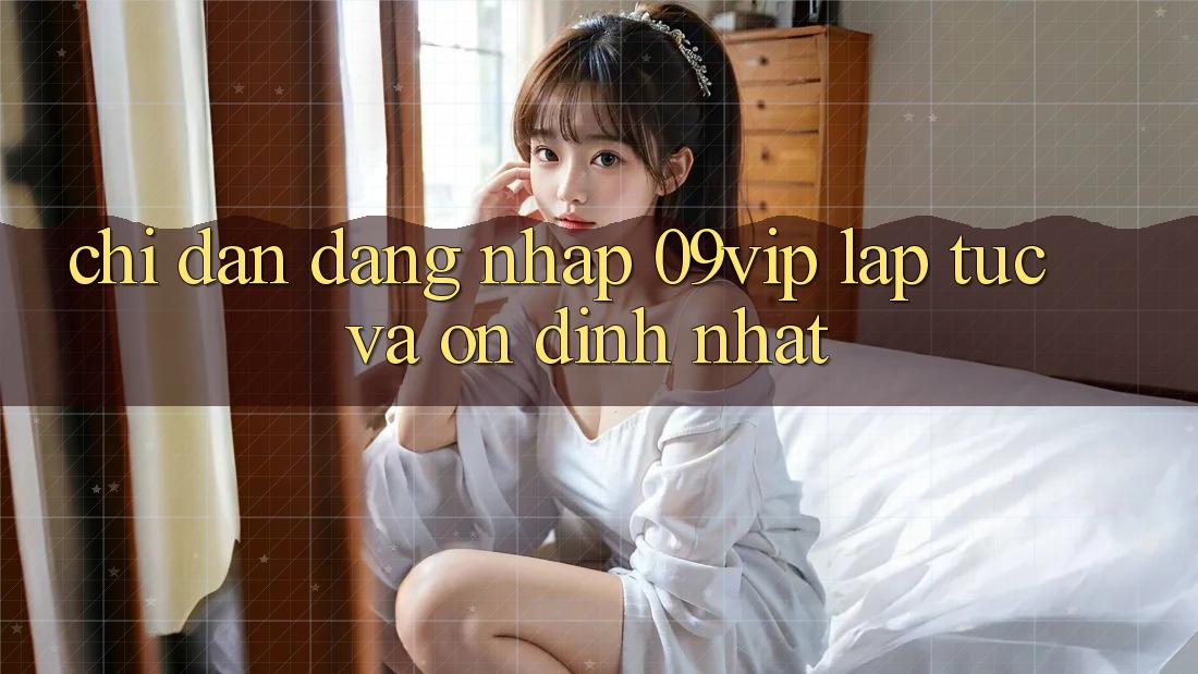 Chỉ dẫn Đăng Nhập 09vip Lập tức Và Ổn định Nhất