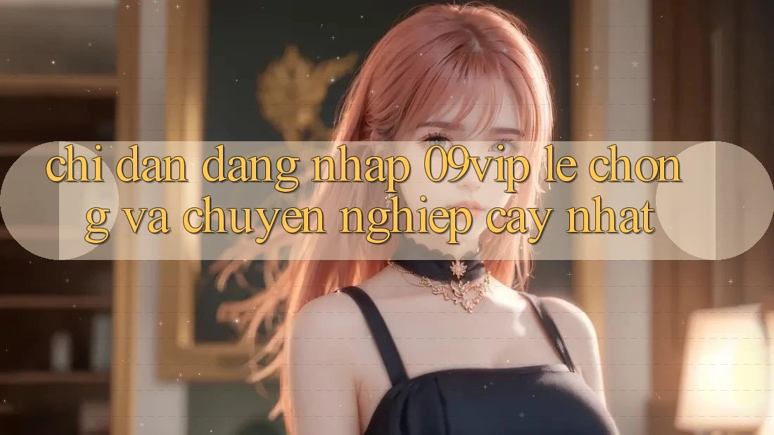 Chỉ dẫn Đăng Nhập 09vip Lẹ Chóng Và Chuyên nghiệp cậy Nhất