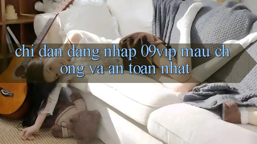 Chỉ dẫn Đăng Nhập 09vip Mau Chóng Và An Toàn Nhất