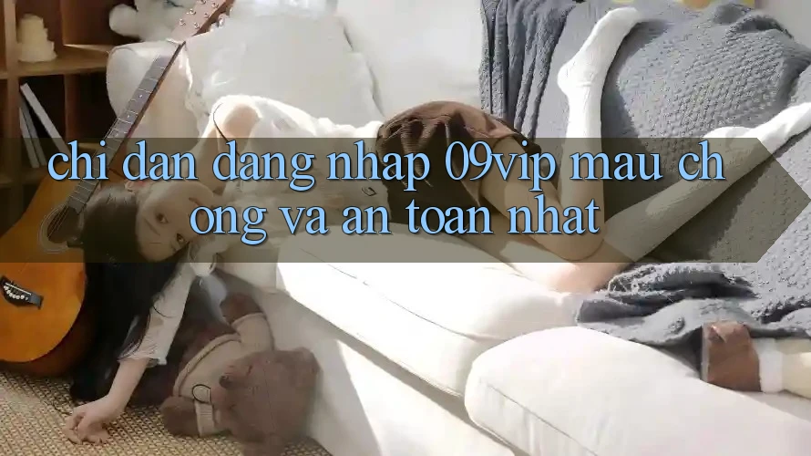 Chỉ dẫn Đăng Nhập 09vip Mau Chóng Và An Toàn Nhất