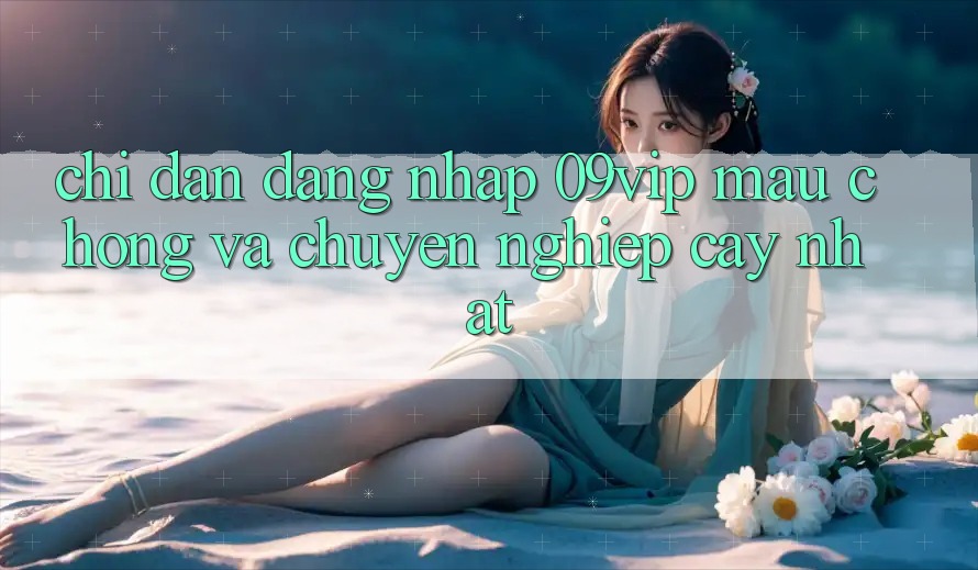 Chỉ dẫn Đăng Nhập 09vip Mau Chóng Và Chuyên nghiệp cậy Nhất