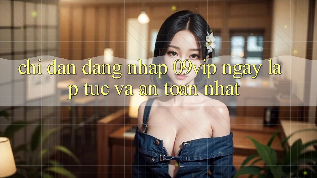 Chỉ dẫn Đăng Nhập 09vip Ngay lập tức Và An Toàn Nhất