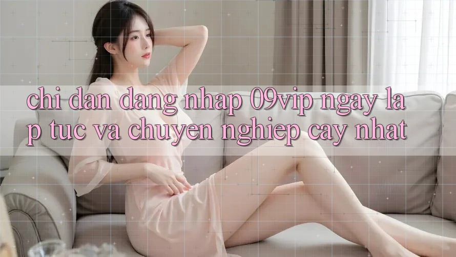 Chỉ dẫn Đăng Nhập 09vip Ngay lập tức Và Chuyên nghiệp cậy Nhất