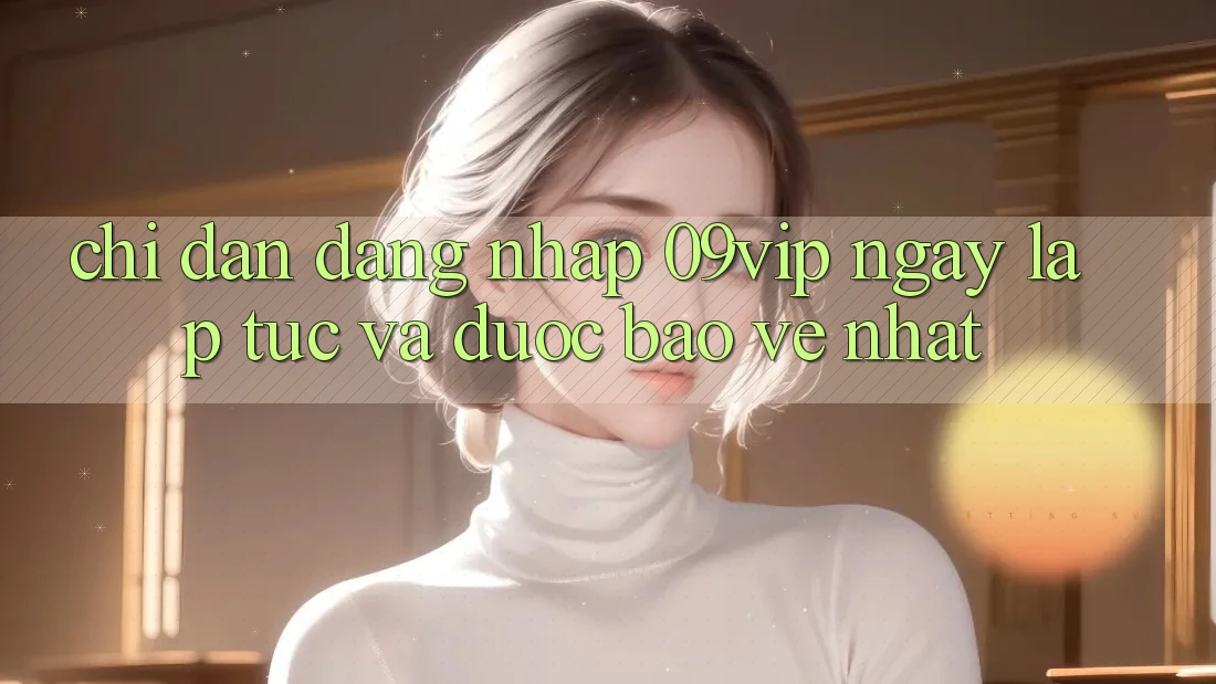Chỉ dẫn Đăng Nhập 09vip Ngay lập tức Và Được bảo vệ Nhất