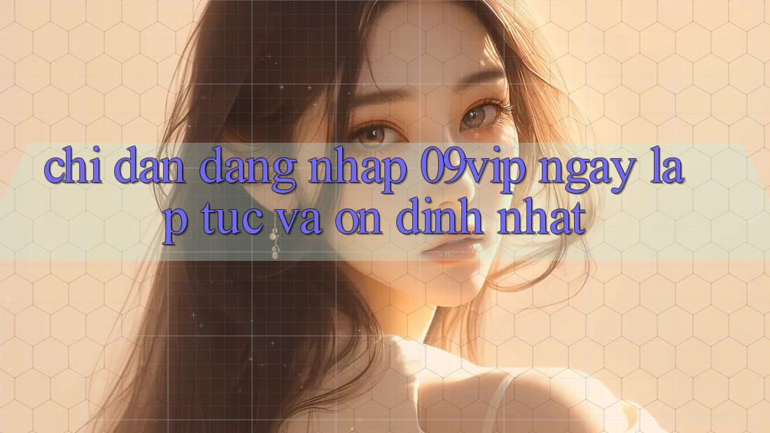 Chỉ dẫn Đăng Nhập 09vip Ngay lập tức Và Ổn định Nhất