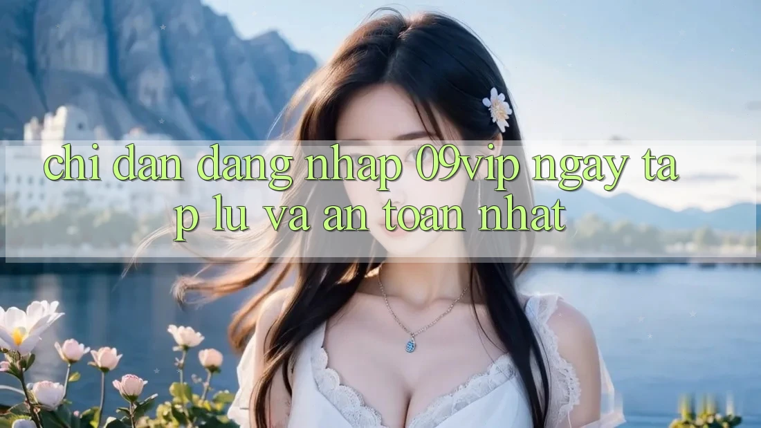 Chỉ dẫn Đăng Nhập 09vip Ngay tắp lự Và An Toàn Nhất