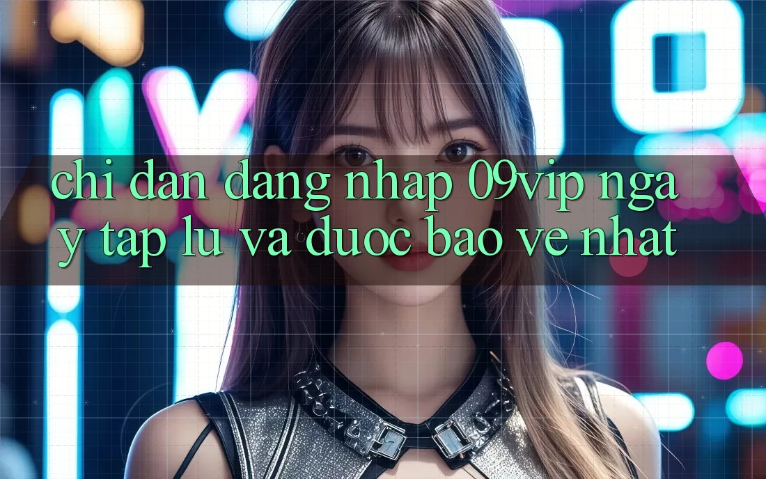 Chỉ dẫn Đăng Nhập 09vip Ngay tắp lự Và Được bảo vệ Nhất