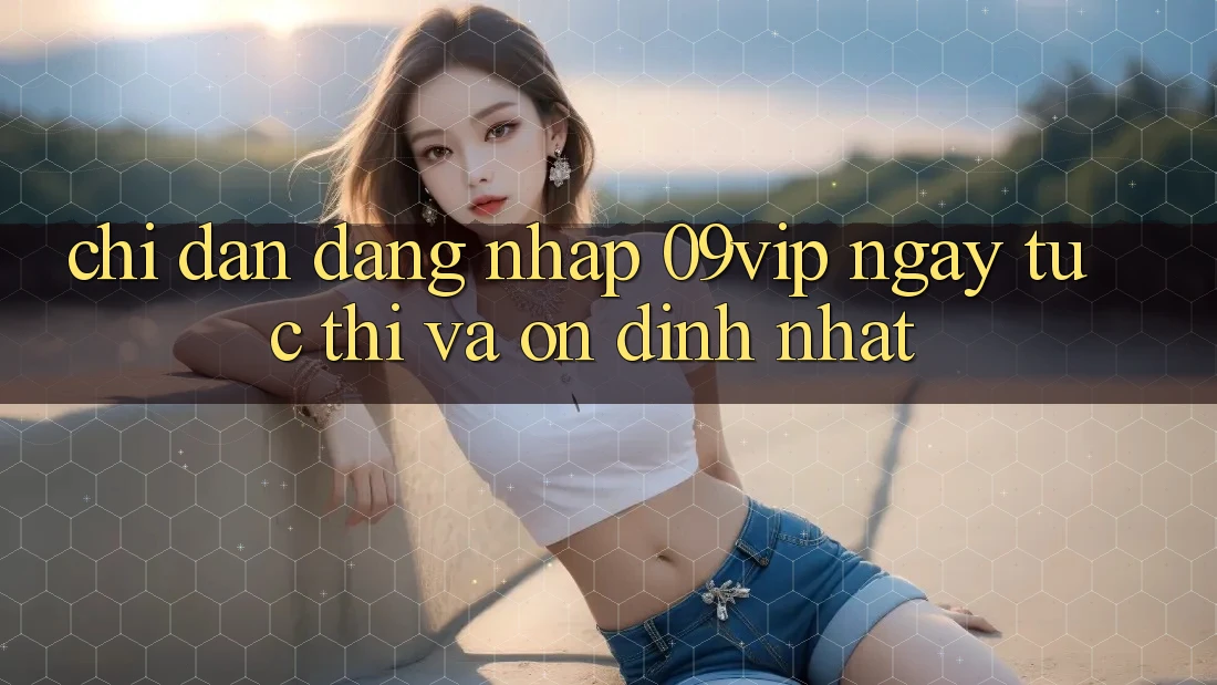 Chỉ dẫn Đăng nhập 09vip Ngay tức thì Và Ổn định Nhất