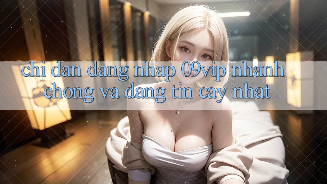 Chỉ dẫn Đăng Nhập 09vip Nhanh chóng Và Đáng tin cậy Nhất