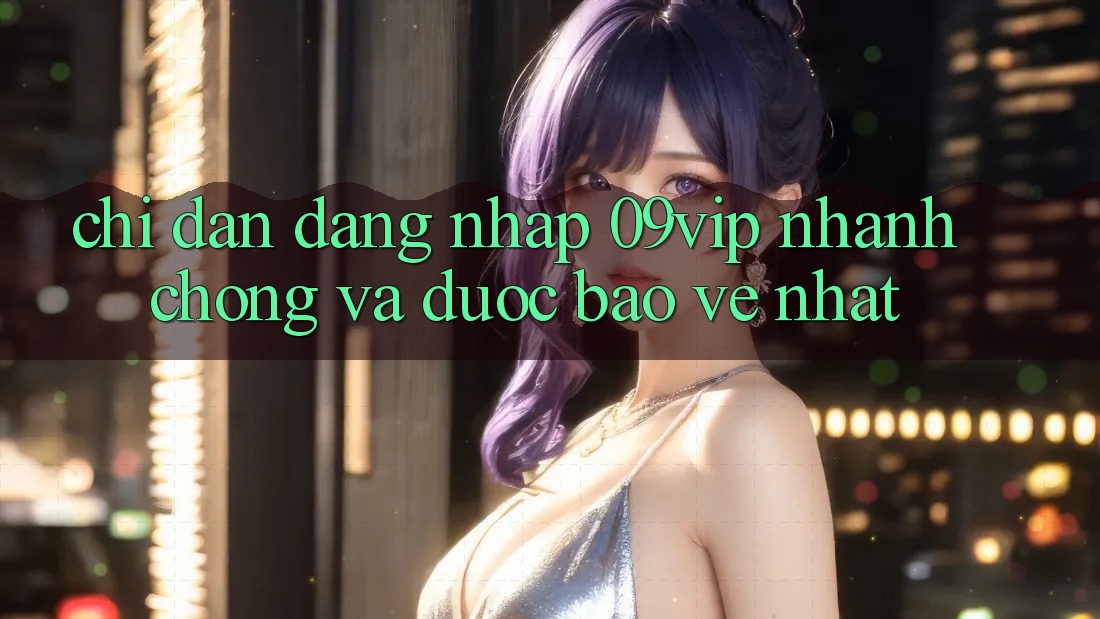 Chỉ dẫn Đăng Nhập 09vip Nhanh Chóng Và Được bảo vệ Nhất