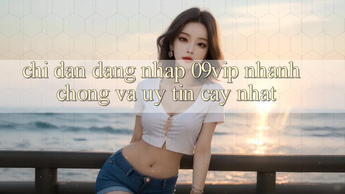 Chỉ dẫn Đăng Nhập 09vip Nhanh Chóng Và Uy tín cậy Nhất