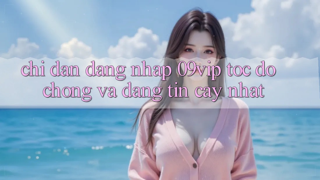 Chỉ dẫn Đăng Nhập 09vip Tốc độ Chóng Và Đáng tin cậy Nhất