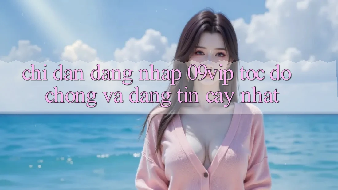 Chỉ dẫn Đăng Nhập 09vip Tốc độ Chóng Và Đáng tin cậy Nhất Chỉ dẫn Đăng Nhập 09vip Tốc độ Chóng Và Đáng tin cậy Nhất