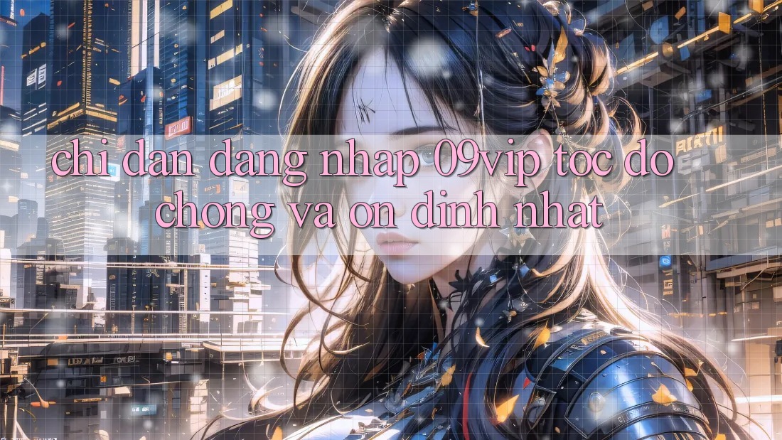 Chỉ dẫn Đăng Nhập 09vip Tốc độ Chóng Và Ổn định Nhất