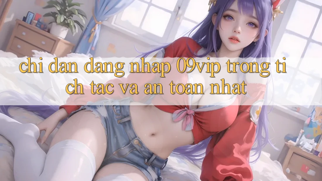 Chỉ dẫn Đăng Nhập 09vip Trong tích tắc Và An Toàn Nhất