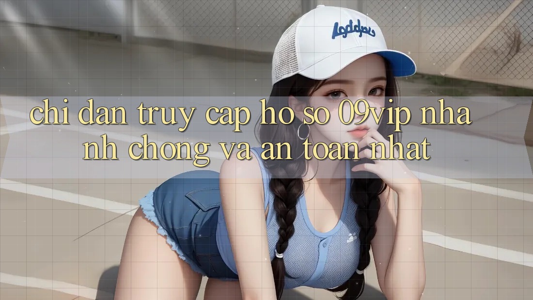 Chỉ dẫn Truy cập hồ sơ 09vip Nhanh Chóng Và An Toàn Nhất