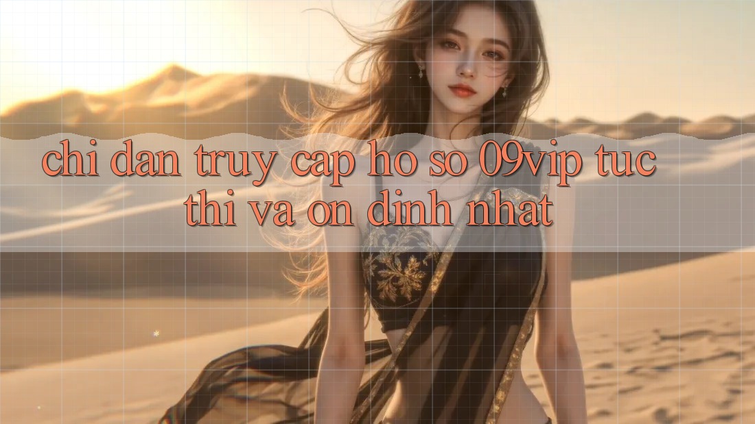Chỉ dẫn Truy cập hồ sơ 09vip Tức thì Và Ổn định Nhất