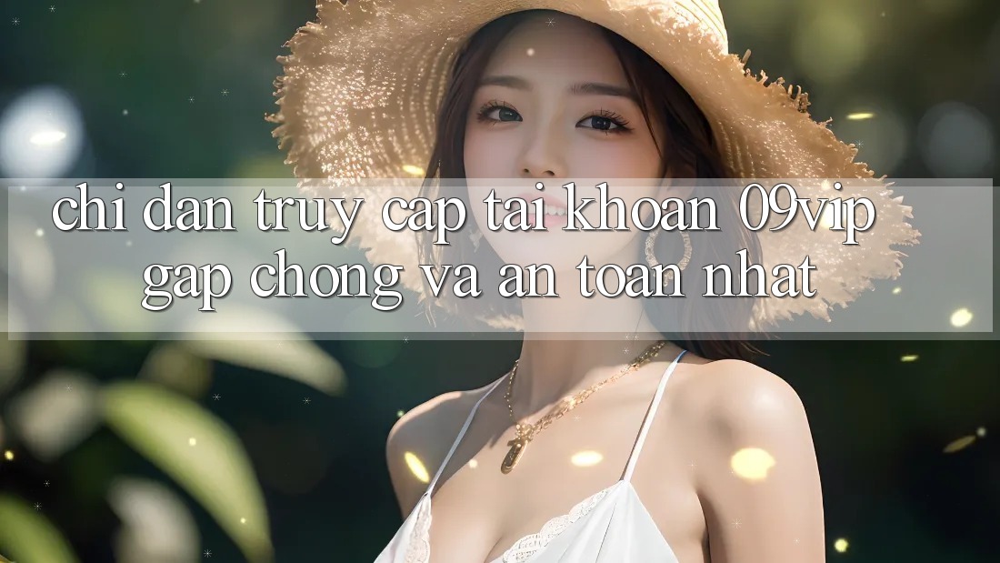 Chỉ dẫn Truy cập tài khoản 09vip Gấp Chóng Và An Toàn Nhất