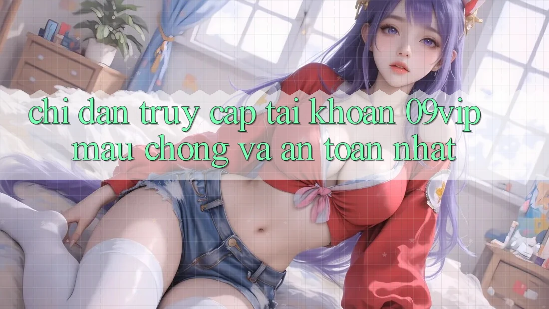 Chỉ dẫn Truy cập tài khoản 09vip Mau Chóng Và An Toàn Nhất