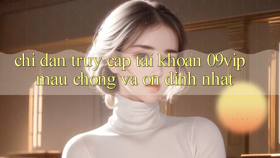 Chỉ dẫn Truy cập tài khoản 09vip Mau chóng Và Ổn định Nhất