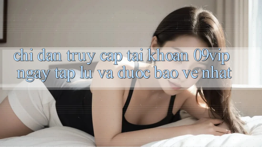 Chỉ dẫn Truy cập tài khoản 09vip Ngay tắp lự Và Được bảo vệ Nhất