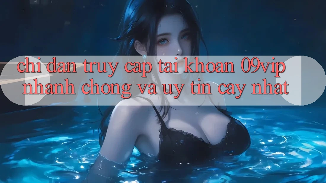 Chỉ dẫn Truy cập tài khoản 09vip Nhanh chóng Và Uy tín cậy Nhất