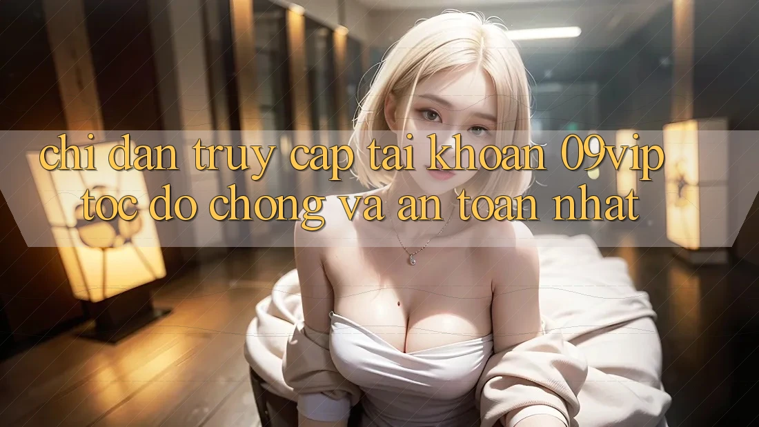 Chỉ dẫn Truy cập tài khoản 09vip Tốc độ Chóng Và An toàn Nhất