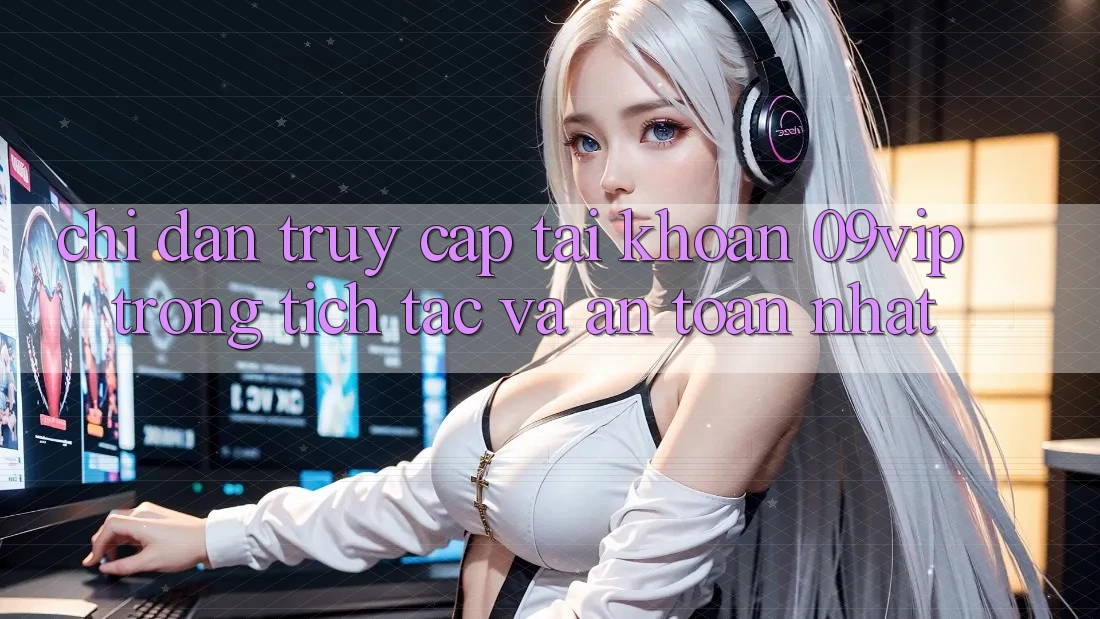 Chỉ dẫn Truy cập tài khoản 09vip Trong tích tắc Và An Toàn Nhất Chỉ dẫn Truy cập tài khoản 09vip Trong tích tắc Và An Toàn Nhất