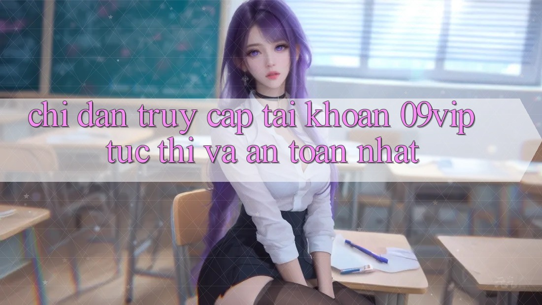 Chỉ dẫn Truy cập tài khoản 09vip Tức thì Và An Toàn Nhất