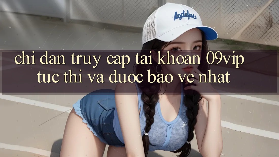 Chỉ dẫn Truy cập tài khoản 09vip Tức thì Và Được bảo vệ Nhất