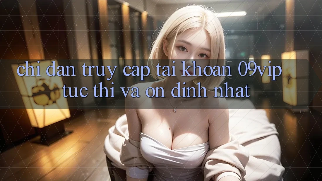 Chỉ dẫn Truy cập tài khoản 09vip Tức thì Và Ổn định Nhất