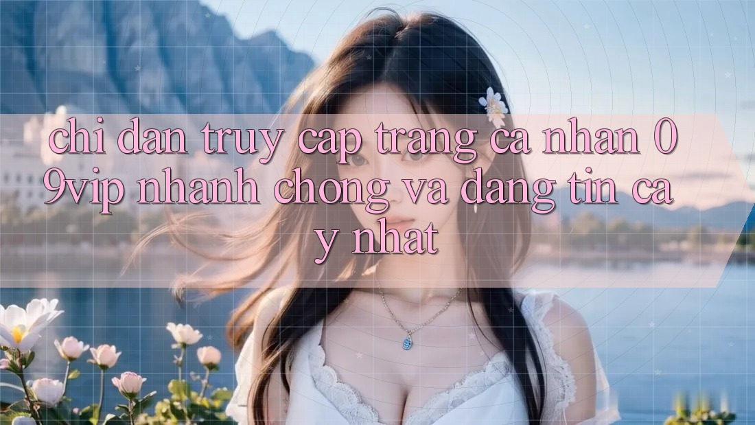 Chỉ dẫn Truy cập trang cá nhân 09vip Nhanh chóng Và Đáng tin cậy Nhất