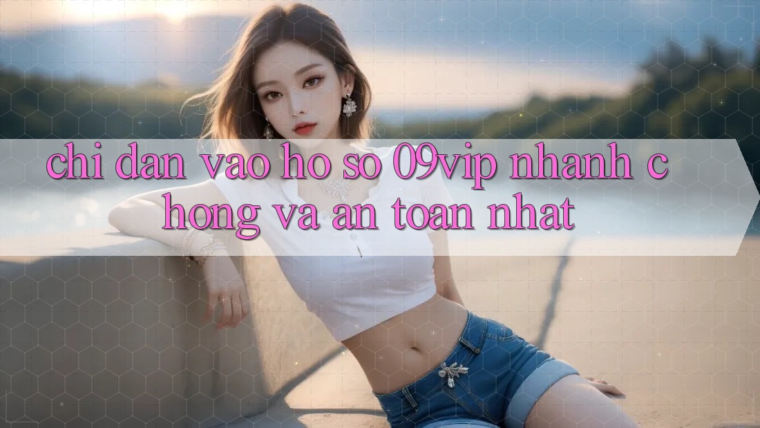 Chỉ dẫn Vào hồ sơ 09vip Nhanh Chóng Và An Toàn Nhất