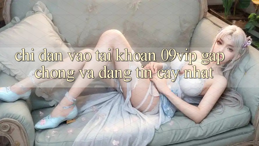 Chỉ dẫn Vào tài khoản 09vip Gấp Chóng Và Đáng tin cậy Nhất