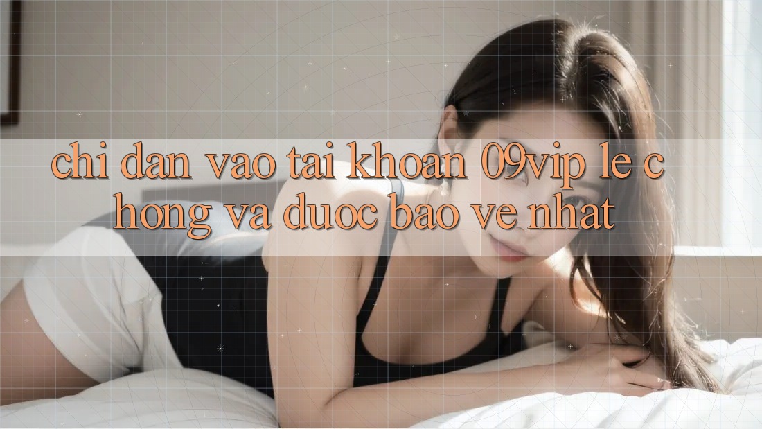 Chỉ dẫn Vào tài khoản 09vip Lẹ Chóng Và Được bảo vệ Nhất