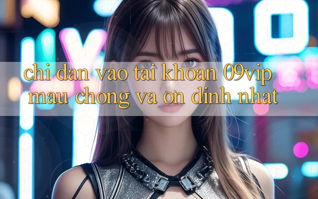 Chỉ dẫn Vào tài khoản 09vip Mau Chóng Và Ổn định Nhất