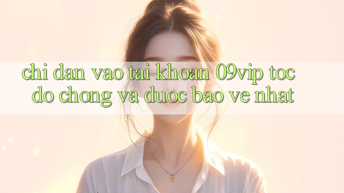 Chỉ dẫn Vào tài khoản 09vip Tốc độ Chóng Và Được bảo vệ Nhất Chỉ dẫn Vào tài khoản 09vip Tốc độ Chóng Và Được bảo vệ Nhất