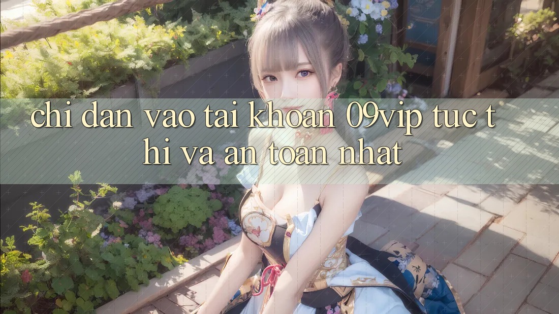 Chỉ dẫn Vào tài khoản 09vip Tức thì Và An Toàn Nhất Chỉ dẫn Vào tài khoản 09vip Tức thì Và An Toàn Nhất