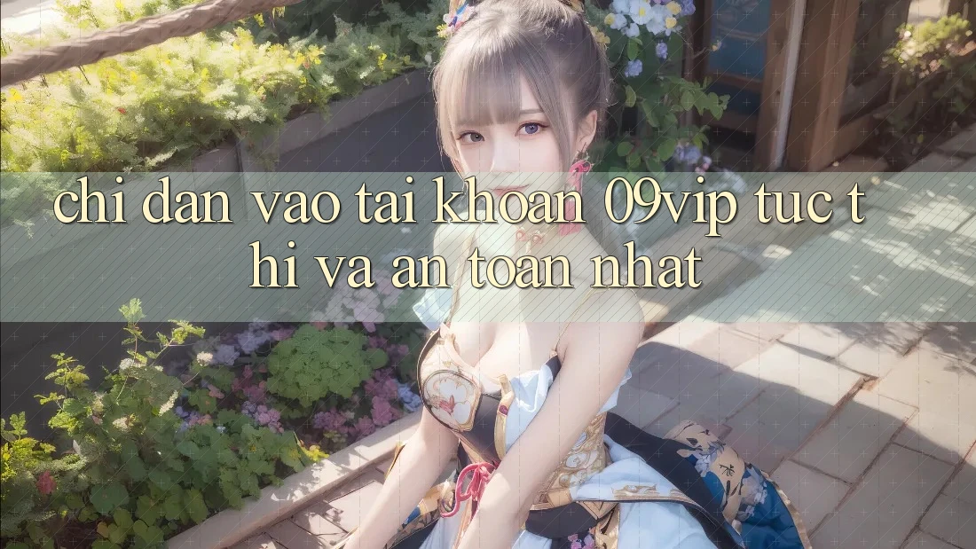 Chỉ dẫn Vào tài khoản 09vip Tức thì Và An Toàn Nhất