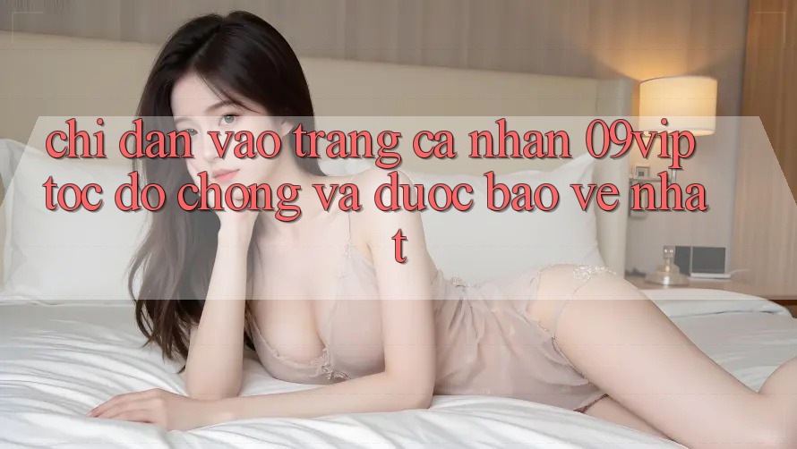Chỉ dẫn Vào trang cá nhân 09vip Tốc độ Chóng Và Được bảo vệ Nhất Chỉ dẫn Vào trang cá nhân 09vip Tốc độ Chóng Và Được bảo vệ Nhất